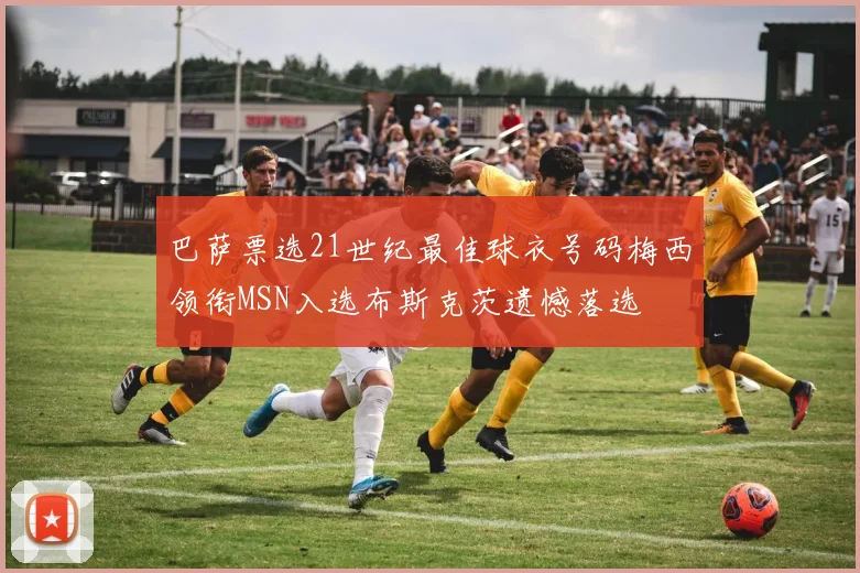 巴萨票选21世纪最佳球衣号码梅西领衔MSN入选布斯克茨遗憾落选