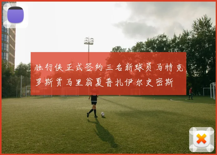 独行侠正式签约三名新球员马特克罗斯贾马里翁夏普扎伊尔史密斯