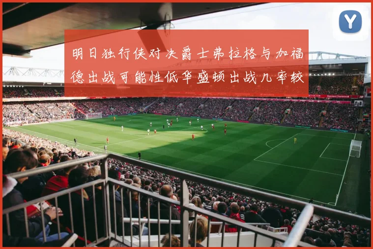 明日独行侠对决爵士弗拉格与加福德出战可能性低华盛顿出战几率较高