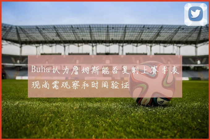 Buha认为詹姆斯能否复制上赛季表现尚需观察和时间验证