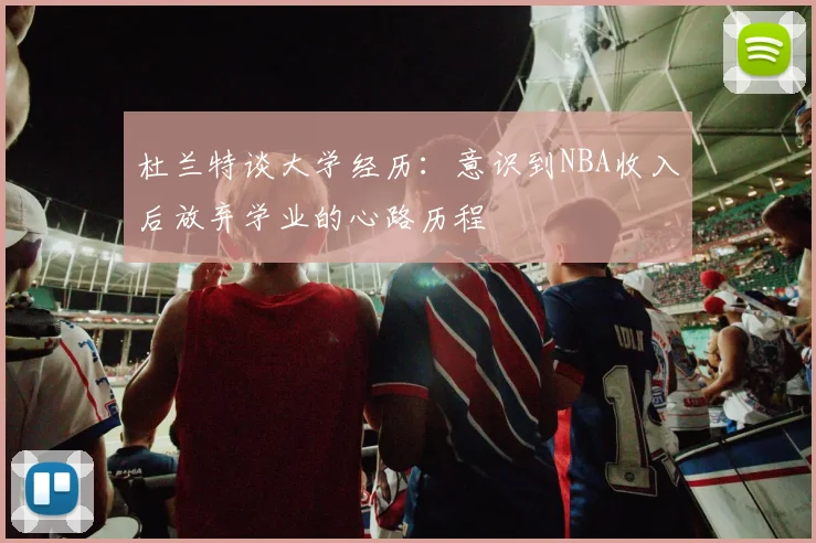 杜兰特谈大学经历：意识到NBA收入后放弃学业的心路历程
