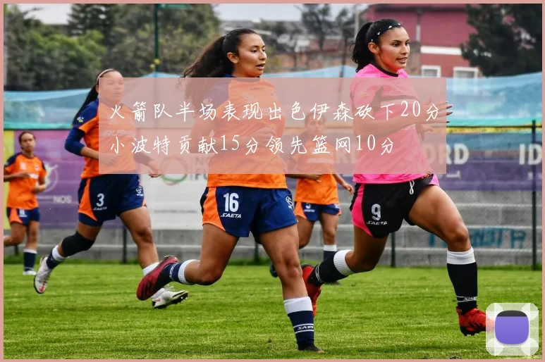 火箭队半场表现出色伊森砍下20分小波特贡献15分领先篮网10分