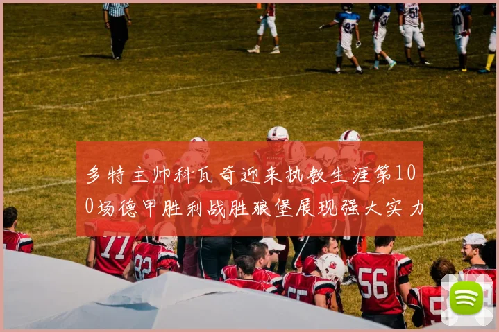 多特主帅科瓦奇迎来执教生涯第100场德甲胜利战胜狼堡展现强大实力