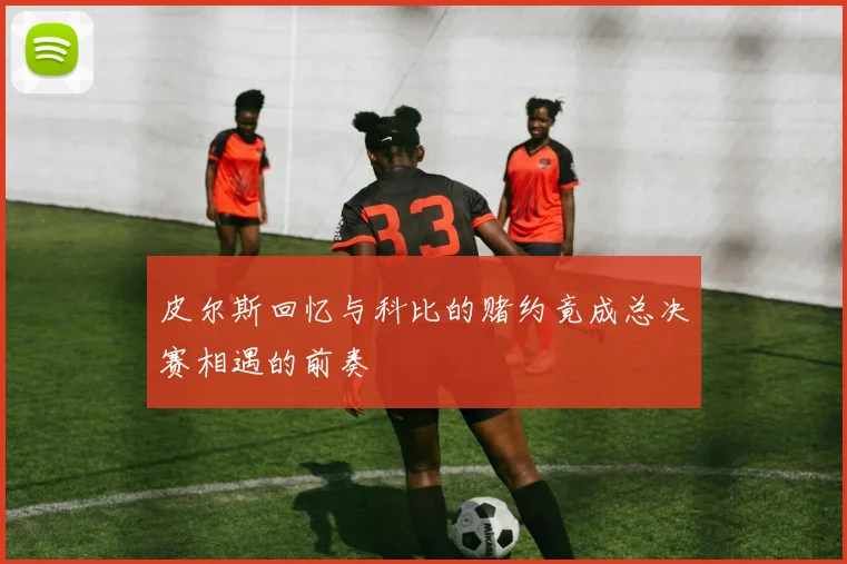 皮尔斯回忆与科比的赌约竟成总决赛相遇的前奏