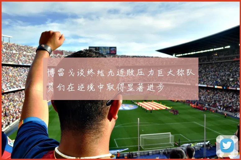 博雷戈谈终结九连败压力巨大称队员们在逆境中取得显著进步