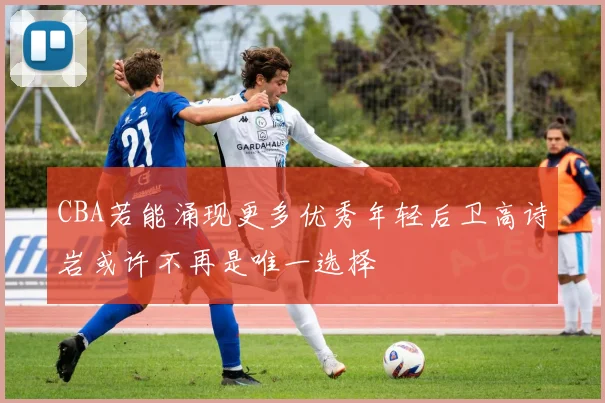 CBA若能涌现更多优秀年轻后卫高诗岩或许不再是唯一选择