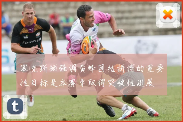 塞克斯顿强调黄蜂团结拼搏的重要性目标是本赛季取得突破性进展