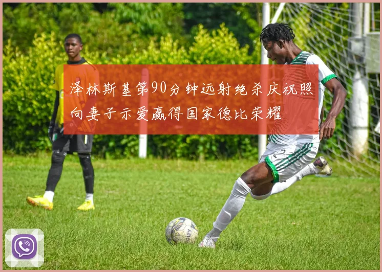 泽林斯基第90分钟远射绝杀庆祝照向妻子示爱赢得国家德比荣耀