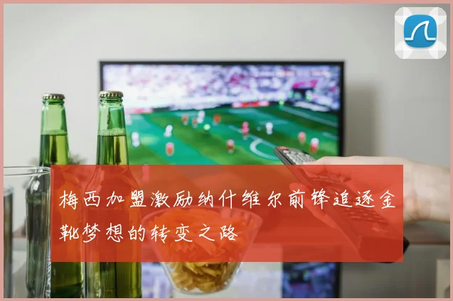 梅西加盟激励纳什维尔前锋追逐金靴梦想的转变之路