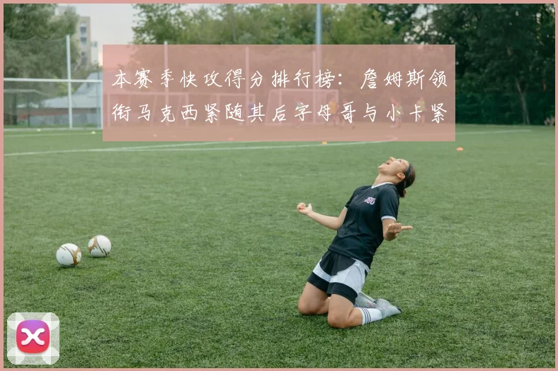 本赛季快攻得分排行榜：詹姆斯领衔马克西紧随其后字母哥与小卡紧追不舍