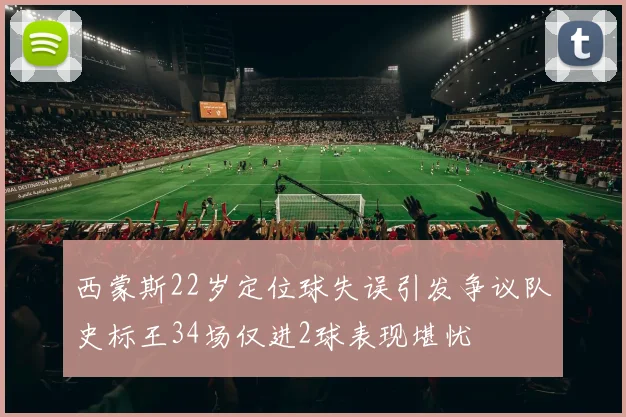 西蒙斯22岁定位球失误引发争议队史标王34场仅进2球表现堪忧