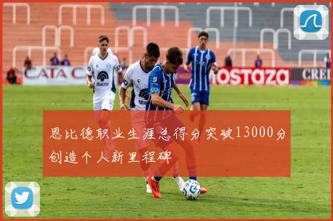 恩比德职业生涯总得分突破13000分创造个人新里程碑