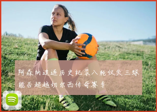 阿森纳追逐历史纪录八轮仅失三球能否超越切尔西传奇赛季