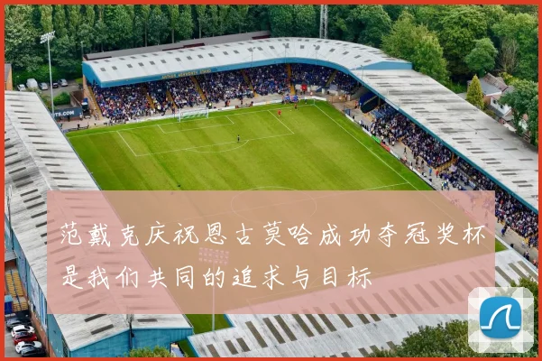范戴克庆祝恩古莫哈成功夺冠奖杯是我们共同的追求与目标