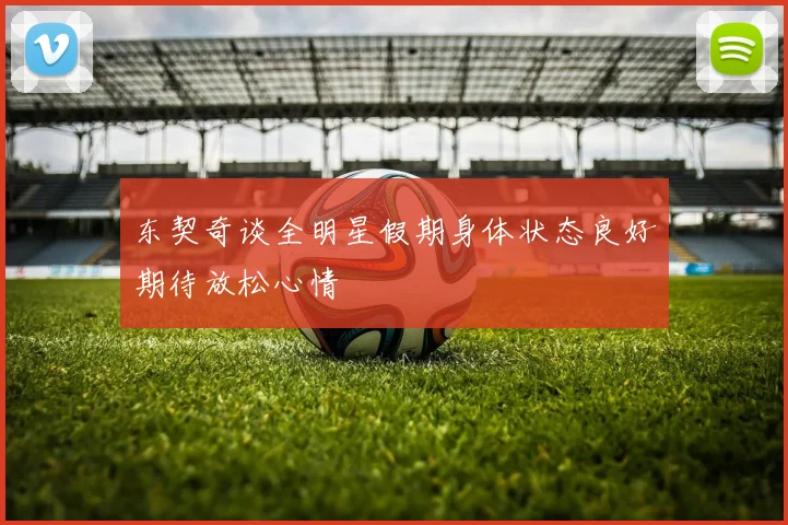 东契奇谈全明星假期身体状态良好期待放松心情