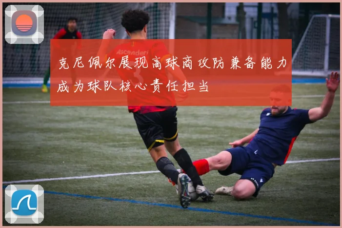 克尼佩尔展现高球商攻防兼备能力成为球队核心责任担当