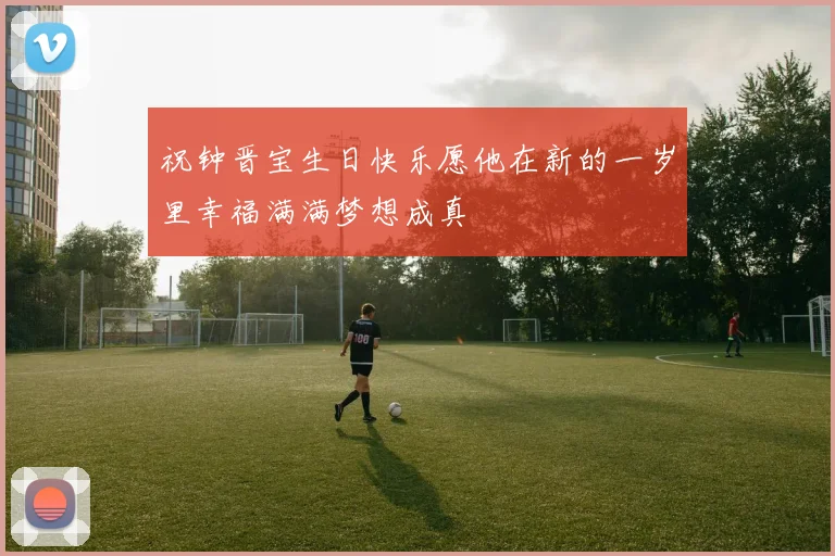 祝钟晋宝生日快乐愿他在新的一岁里幸福满满梦想成真